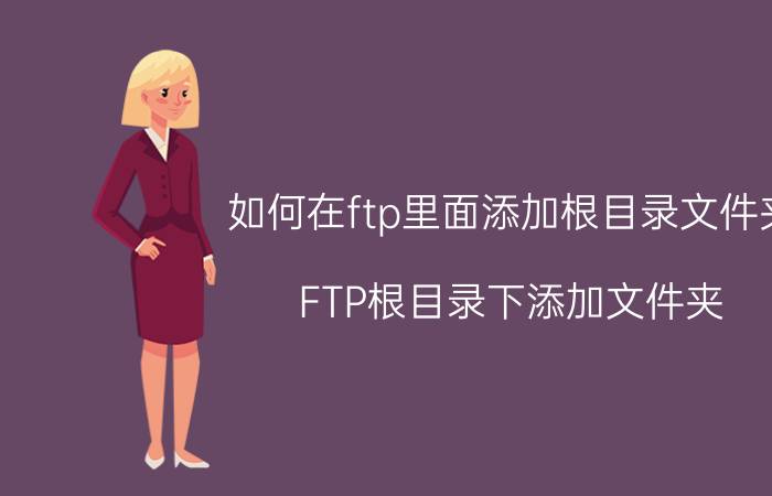 如何在ftp里面添加根目录文件夹 FTP根目录下添加文件夹